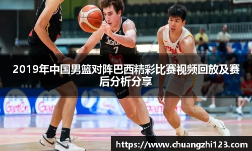 2019年中国男篮对阵巴西精彩比赛视频回放及赛后分析分享